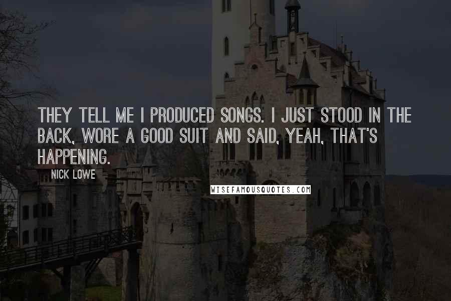 Nick Lowe Quotes: They tell me I produced songs. I just stood in the back, wore a good suit and said, Yeah, that's happening.