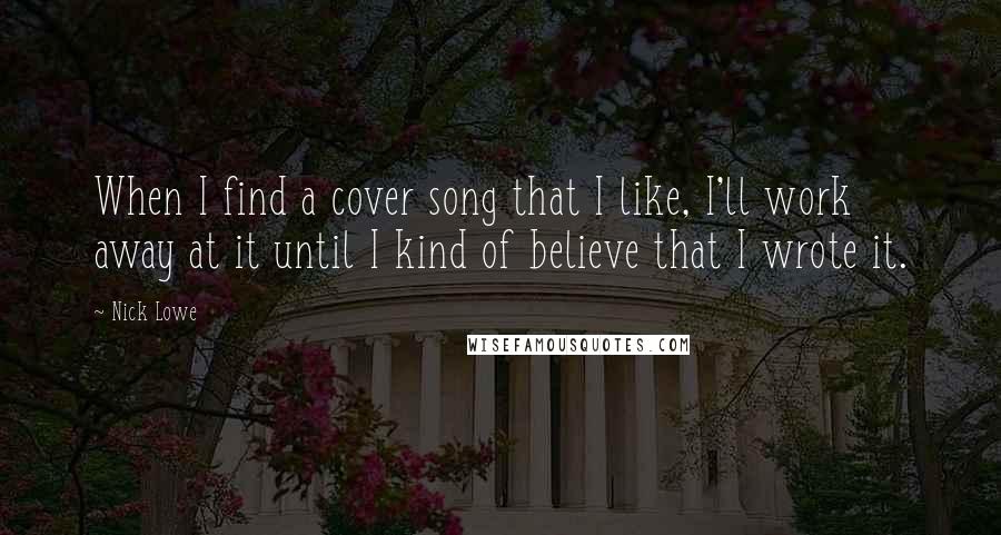 Nick Lowe Quotes: When I find a cover song that I like, I'll work away at it until I kind of believe that I wrote it.