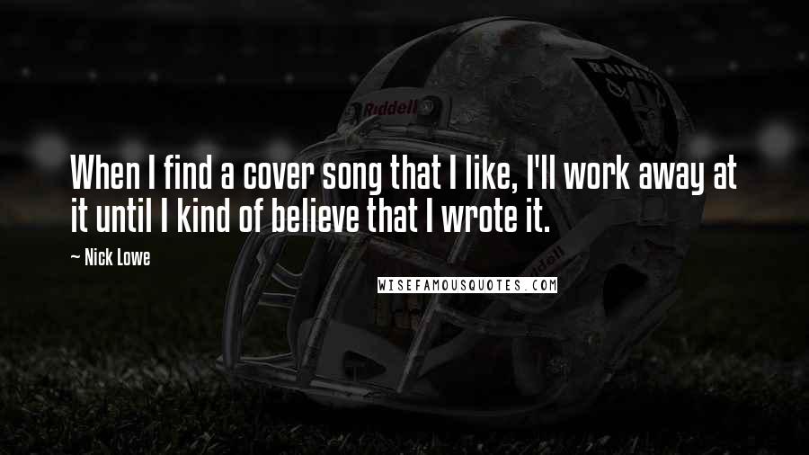 Nick Lowe Quotes: When I find a cover song that I like, I'll work away at it until I kind of believe that I wrote it.