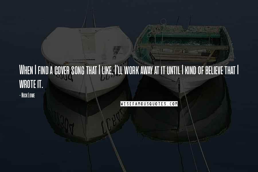 Nick Lowe Quotes: When I find a cover song that I like, I'll work away at it until I kind of believe that I wrote it.