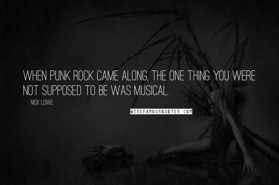 Nick Lowe Quotes: When punk rock came along, the one thing you were not supposed to be was musical.