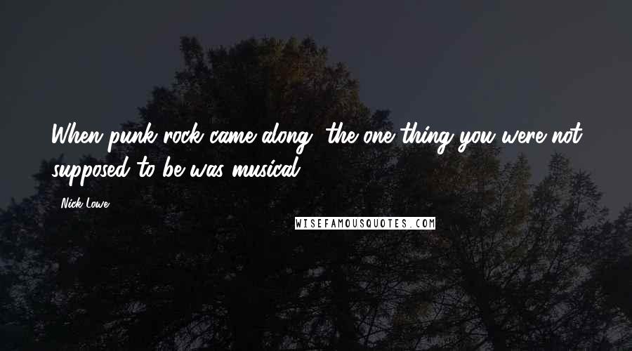 Nick Lowe Quotes: When punk rock came along, the one thing you were not supposed to be was musical.