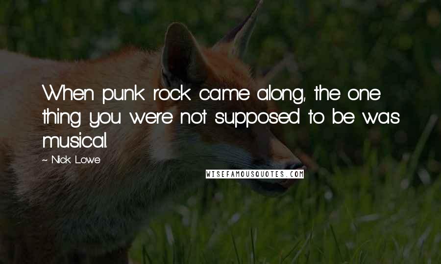 Nick Lowe Quotes: When punk rock came along, the one thing you were not supposed to be was musical.