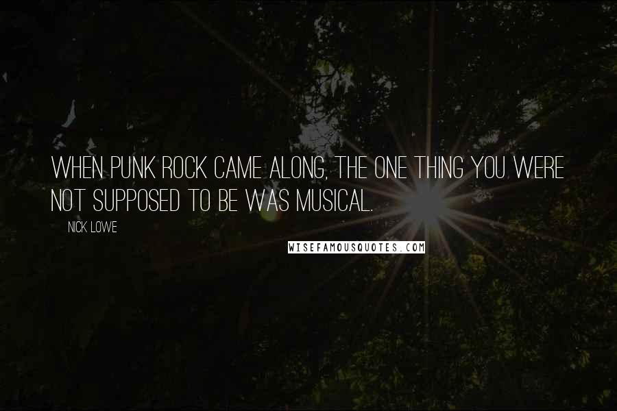 Nick Lowe Quotes: When punk rock came along, the one thing you were not supposed to be was musical.