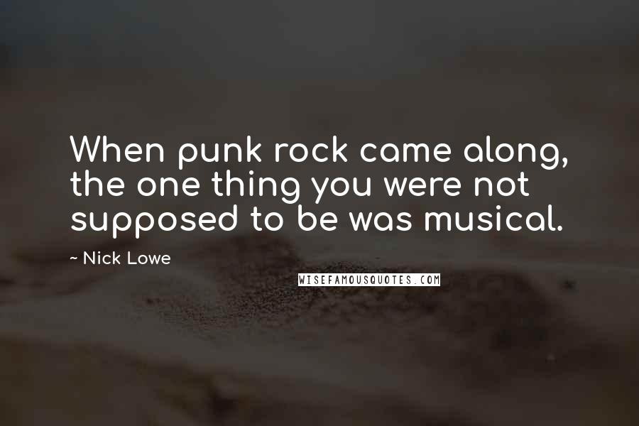 Nick Lowe Quotes: When punk rock came along, the one thing you were not supposed to be was musical.