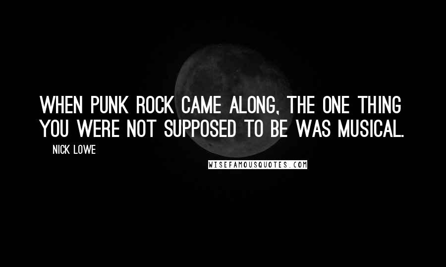 Nick Lowe Quotes: When punk rock came along, the one thing you were not supposed to be was musical.