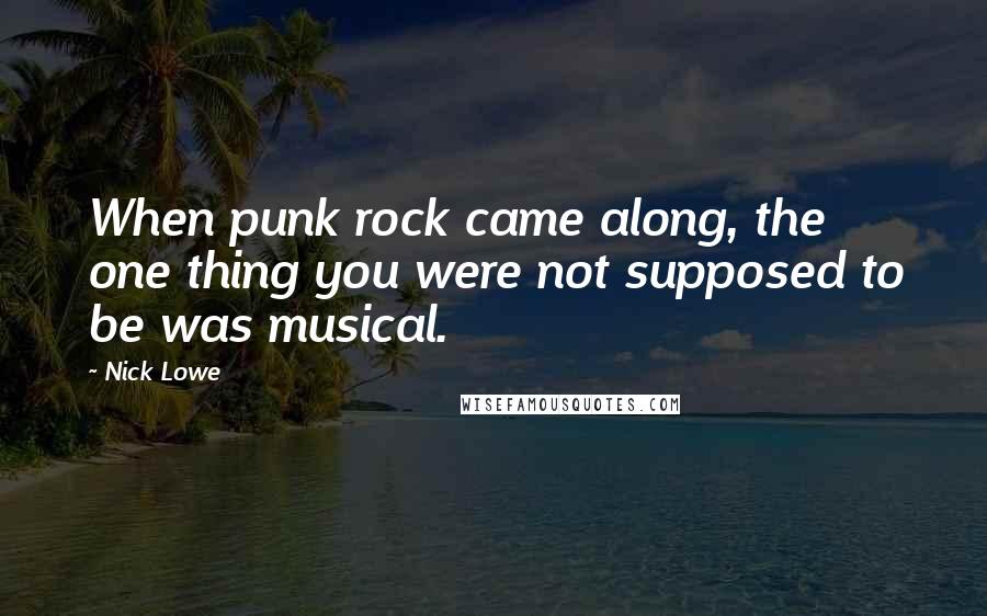 Nick Lowe Quotes: When punk rock came along, the one thing you were not supposed to be was musical.