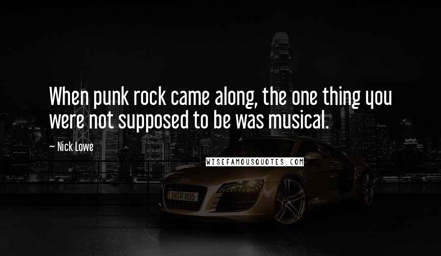 Nick Lowe Quotes: When punk rock came along, the one thing you were not supposed to be was musical.