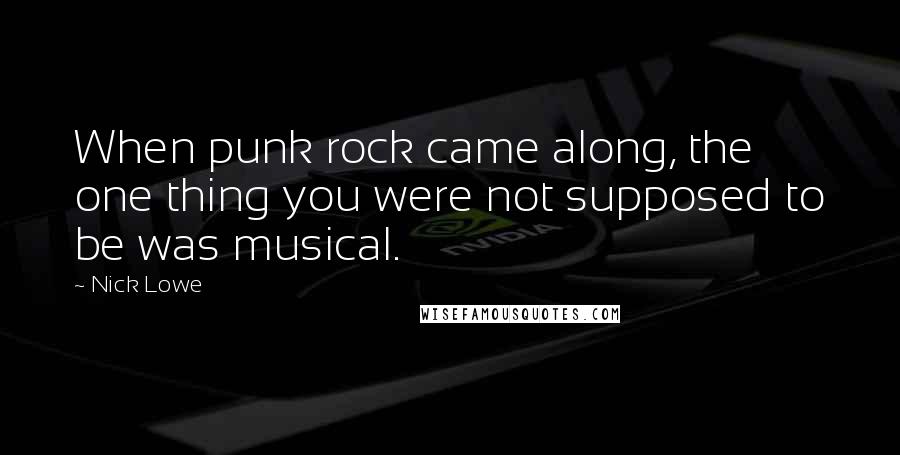 Nick Lowe Quotes: When punk rock came along, the one thing you were not supposed to be was musical.