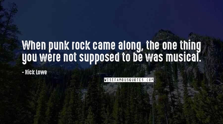 Nick Lowe Quotes: When punk rock came along, the one thing you were not supposed to be was musical.