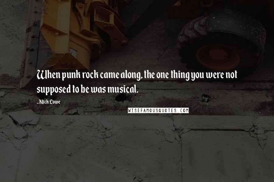 Nick Lowe Quotes: When punk rock came along, the one thing you were not supposed to be was musical.