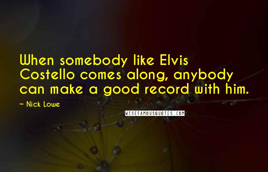 Nick Lowe Quotes: When somebody like Elvis Costello comes along, anybody can make a good record with him.