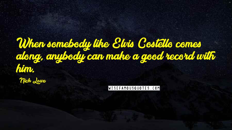 Nick Lowe Quotes: When somebody like Elvis Costello comes along, anybody can make a good record with him.