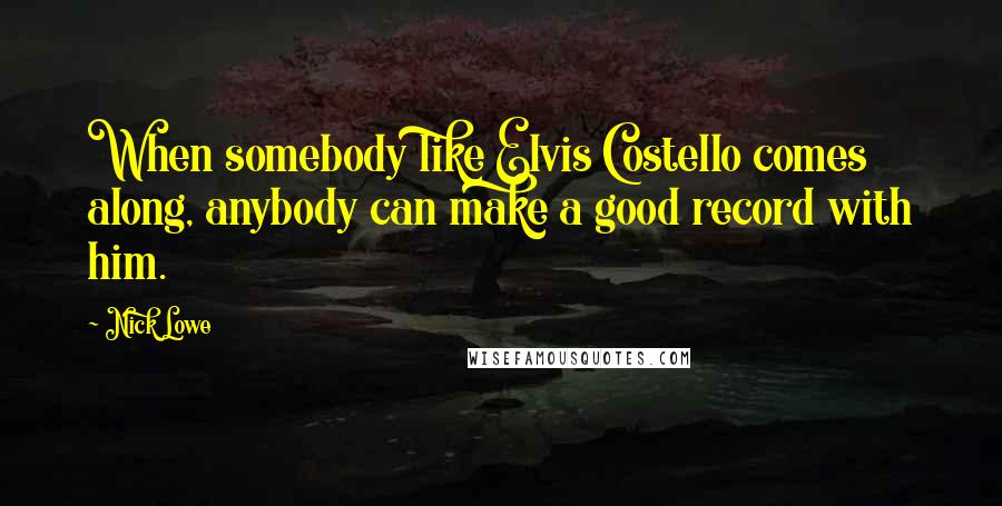 Nick Lowe Quotes: When somebody like Elvis Costello comes along, anybody can make a good record with him.