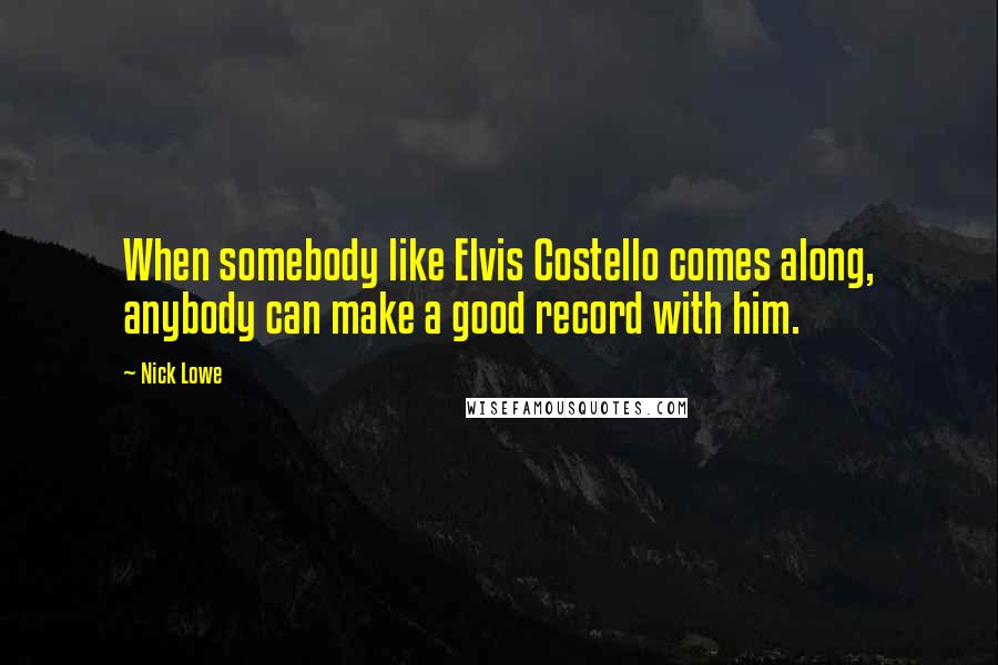 Nick Lowe Quotes: When somebody like Elvis Costello comes along, anybody can make a good record with him.