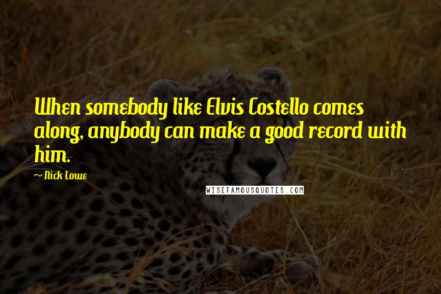 Nick Lowe Quotes: When somebody like Elvis Costello comes along, anybody can make a good record with him.