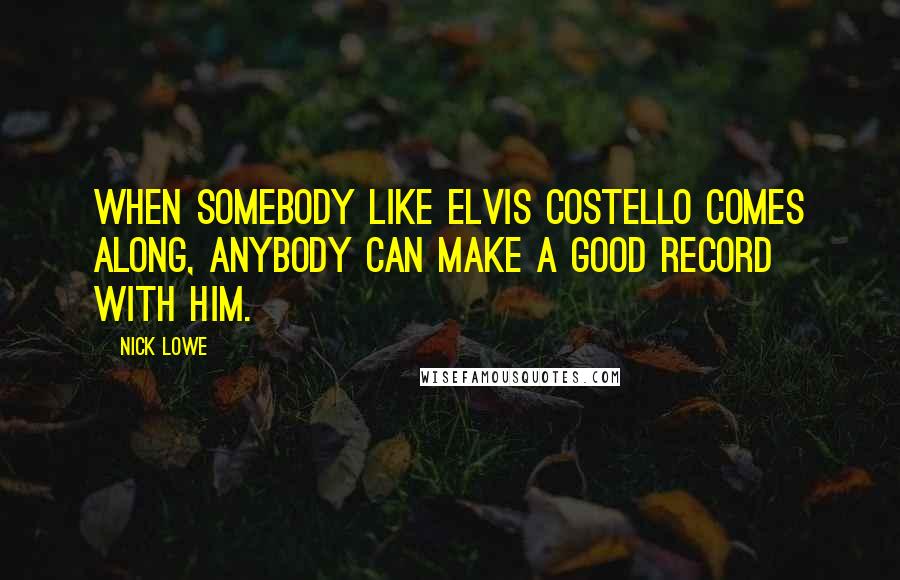 Nick Lowe Quotes: When somebody like Elvis Costello comes along, anybody can make a good record with him.