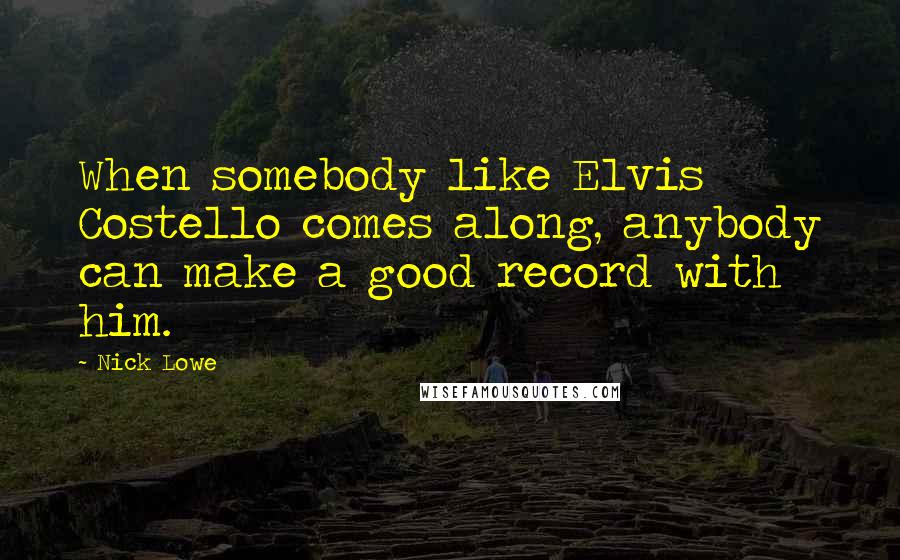 Nick Lowe Quotes: When somebody like Elvis Costello comes along, anybody can make a good record with him.