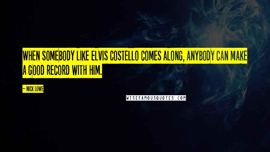 Nick Lowe Quotes: When somebody like Elvis Costello comes along, anybody can make a good record with him.