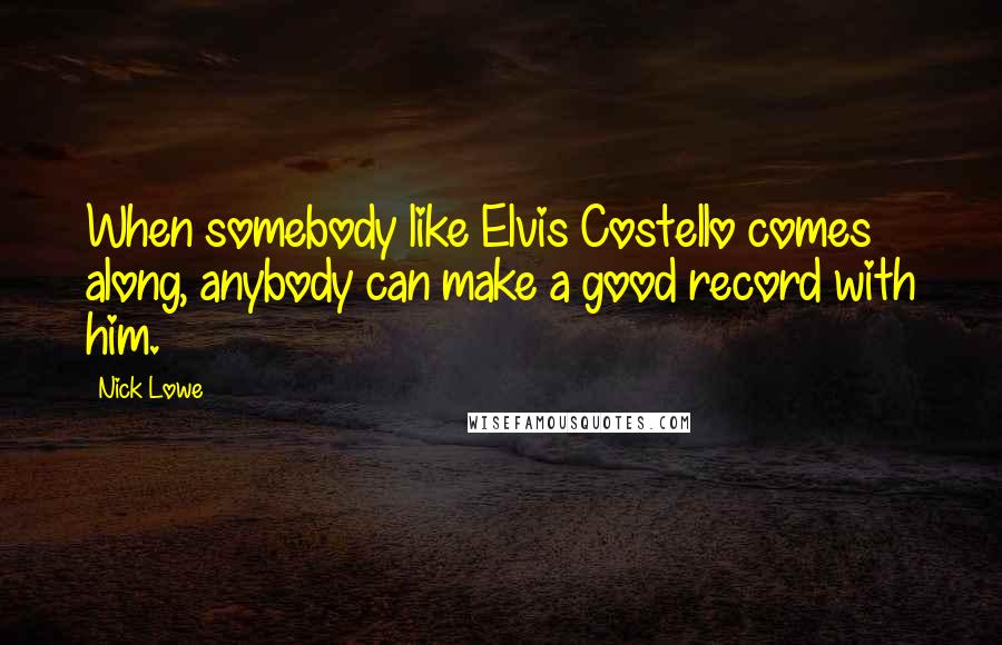 Nick Lowe Quotes: When somebody like Elvis Costello comes along, anybody can make a good record with him.