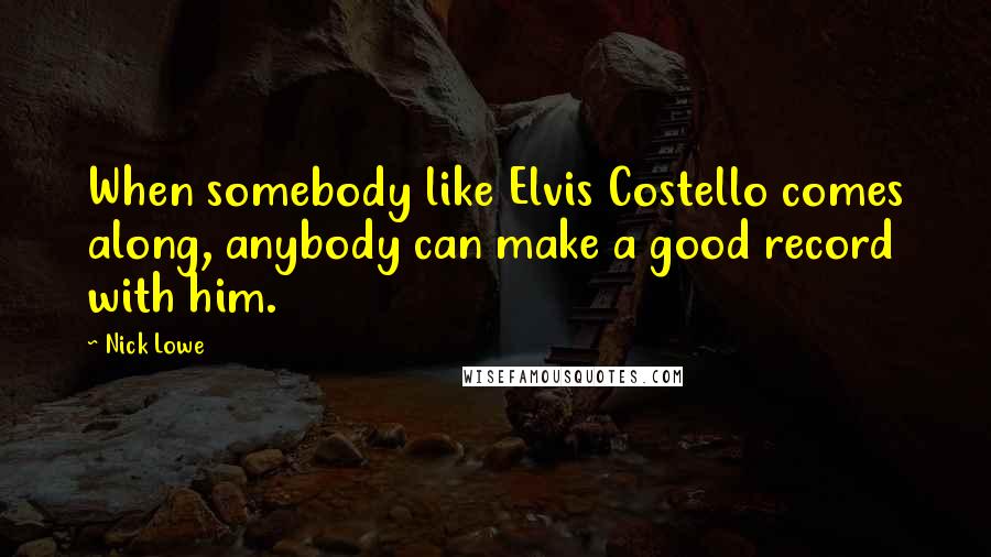 Nick Lowe Quotes: When somebody like Elvis Costello comes along, anybody can make a good record with him.