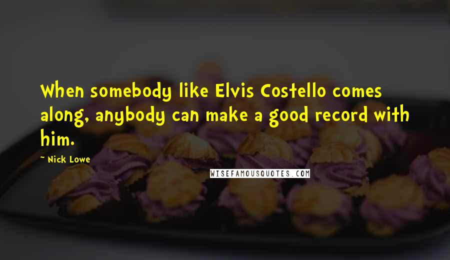 Nick Lowe Quotes: When somebody like Elvis Costello comes along, anybody can make a good record with him.