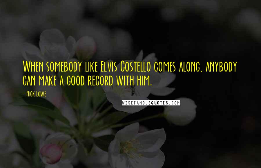 Nick Lowe Quotes: When somebody like Elvis Costello comes along, anybody can make a good record with him.