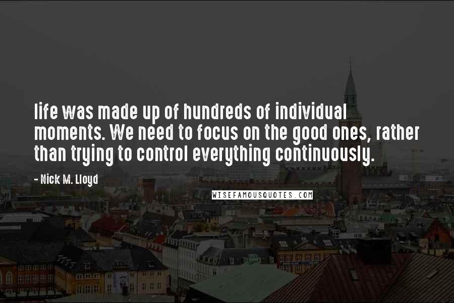 Nick M. Lloyd Quotes: life was made up of hundreds of individual moments. We need to focus on the good ones, rather than trying to control everything continuously.