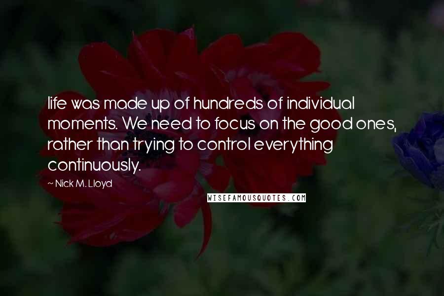 Nick M. Lloyd Quotes: life was made up of hundreds of individual moments. We need to focus on the good ones, rather than trying to control everything continuously.