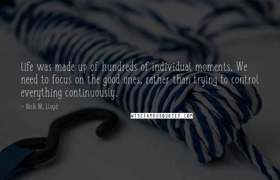 Nick M. Lloyd Quotes: life was made up of hundreds of individual moments. We need to focus on the good ones, rather than trying to control everything continuously.
