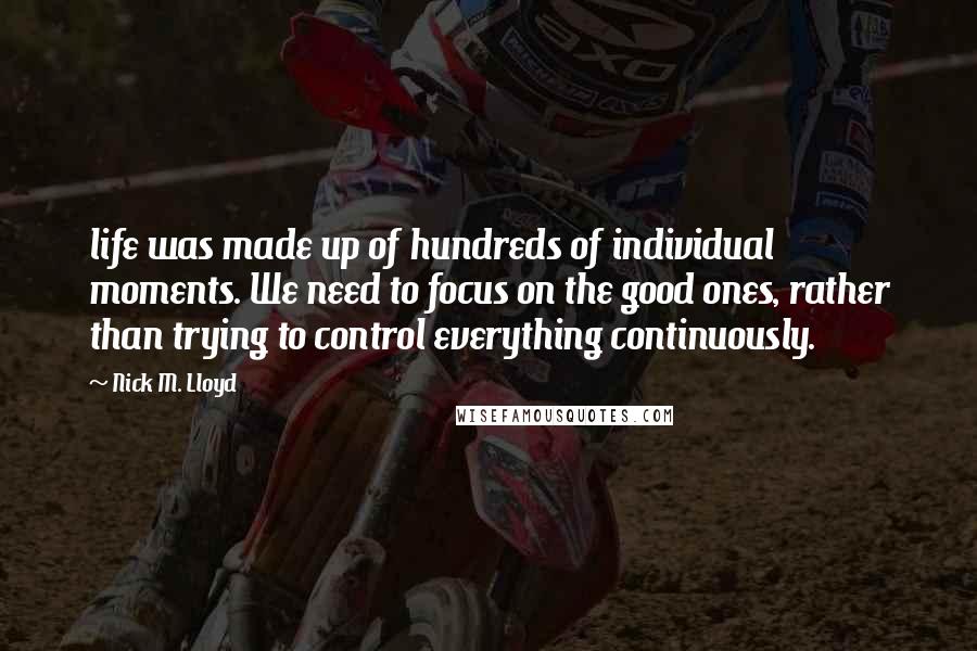 Nick M. Lloyd Quotes: life was made up of hundreds of individual moments. We need to focus on the good ones, rather than trying to control everything continuously.