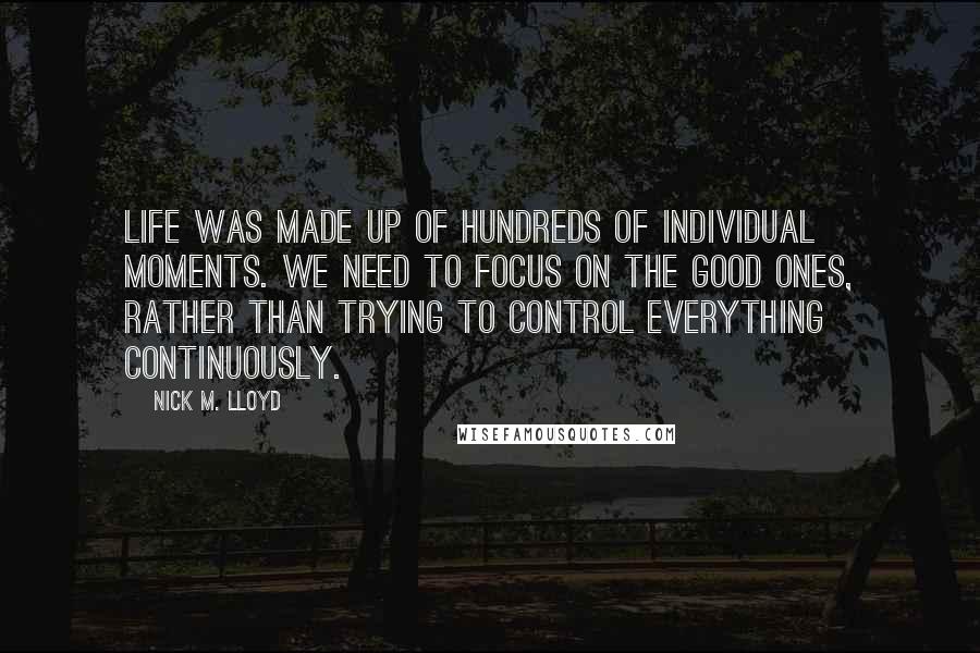 Nick M. Lloyd Quotes: life was made up of hundreds of individual moments. We need to focus on the good ones, rather than trying to control everything continuously.