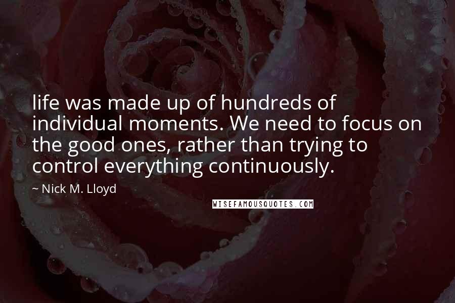Nick M. Lloyd Quotes: life was made up of hundreds of individual moments. We need to focus on the good ones, rather than trying to control everything continuously.