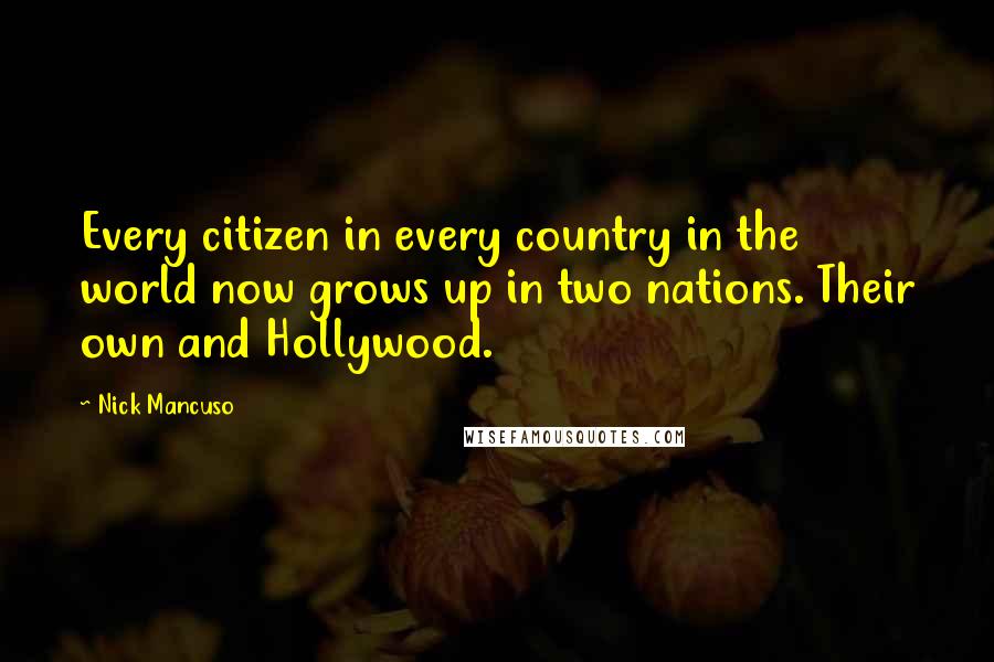 Nick Mancuso Quotes: Every citizen in every country in the world now grows up in two nations. Their own and Hollywood.