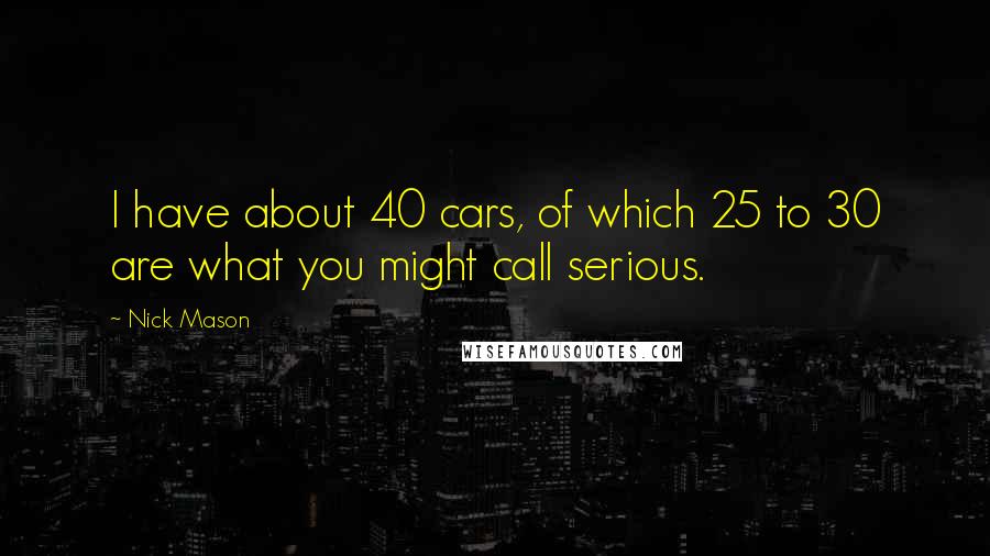 Nick Mason Quotes: I have about 40 cars, of which 25 to 30 are what you might call serious.
