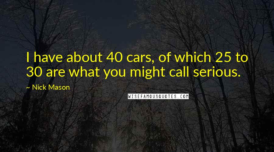 Nick Mason Quotes: I have about 40 cars, of which 25 to 30 are what you might call serious.