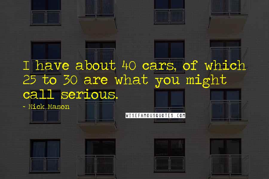 Nick Mason Quotes: I have about 40 cars, of which 25 to 30 are what you might call serious.