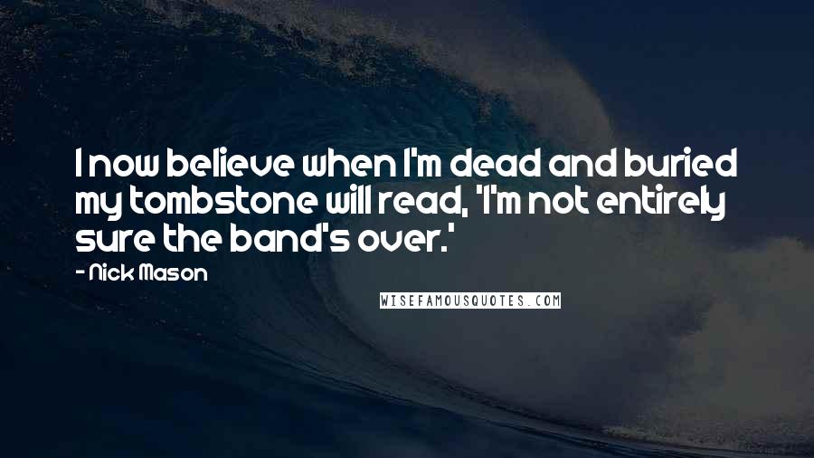 Nick Mason Quotes: I now believe when I'm dead and buried my tombstone will read, 'I'm not entirely sure the band's over.'