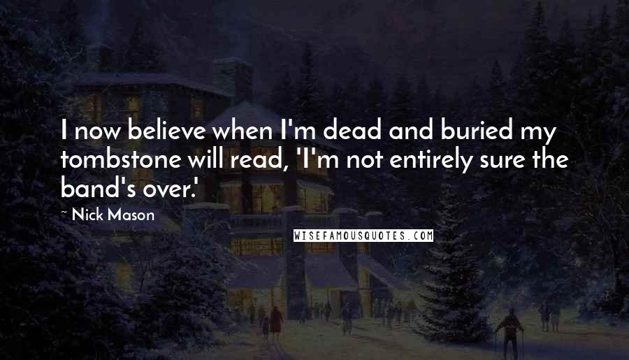 Nick Mason Quotes: I now believe when I'm dead and buried my tombstone will read, 'I'm not entirely sure the band's over.'