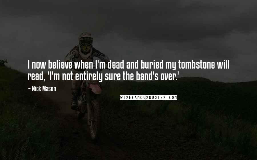 Nick Mason Quotes: I now believe when I'm dead and buried my tombstone will read, 'I'm not entirely sure the band's over.'