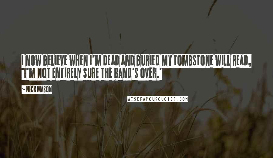 Nick Mason Quotes: I now believe when I'm dead and buried my tombstone will read, 'I'm not entirely sure the band's over.'