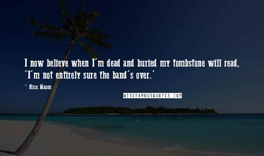 Nick Mason Quotes: I now believe when I'm dead and buried my tombstone will read, 'I'm not entirely sure the band's over.'