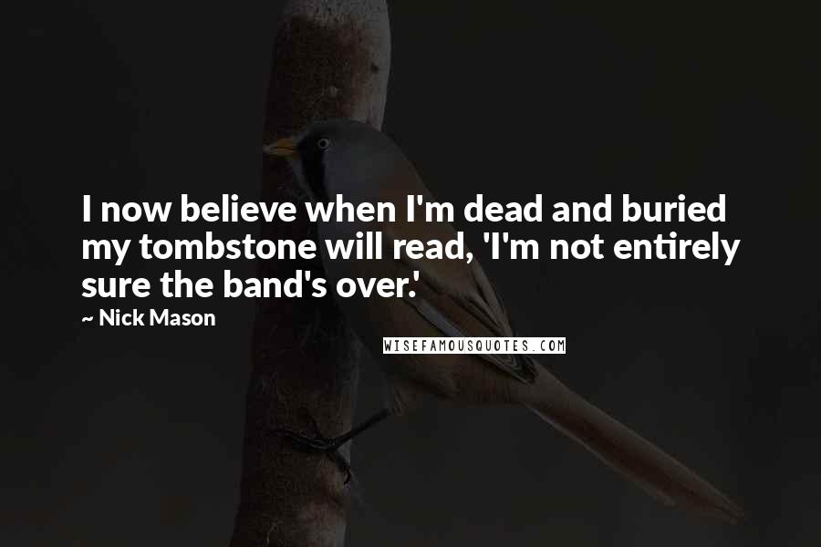Nick Mason Quotes: I now believe when I'm dead and buried my tombstone will read, 'I'm not entirely sure the band's over.'