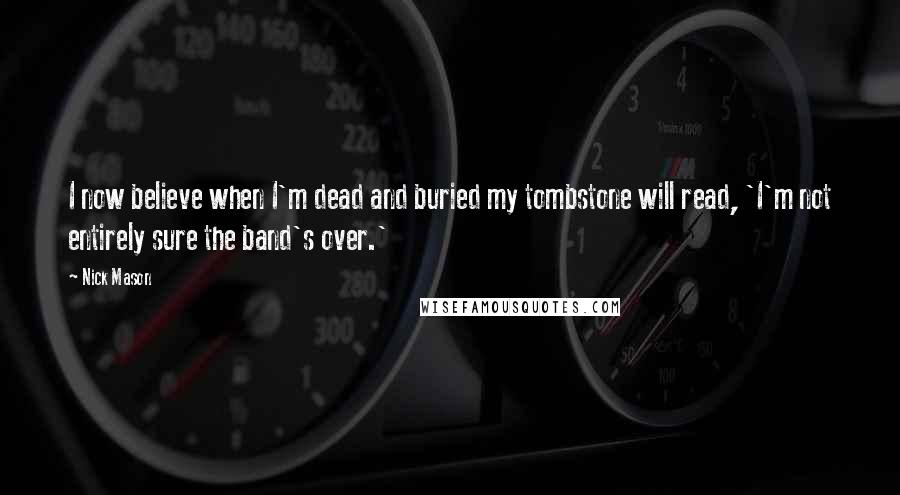 Nick Mason Quotes: I now believe when I'm dead and buried my tombstone will read, 'I'm not entirely sure the band's over.'