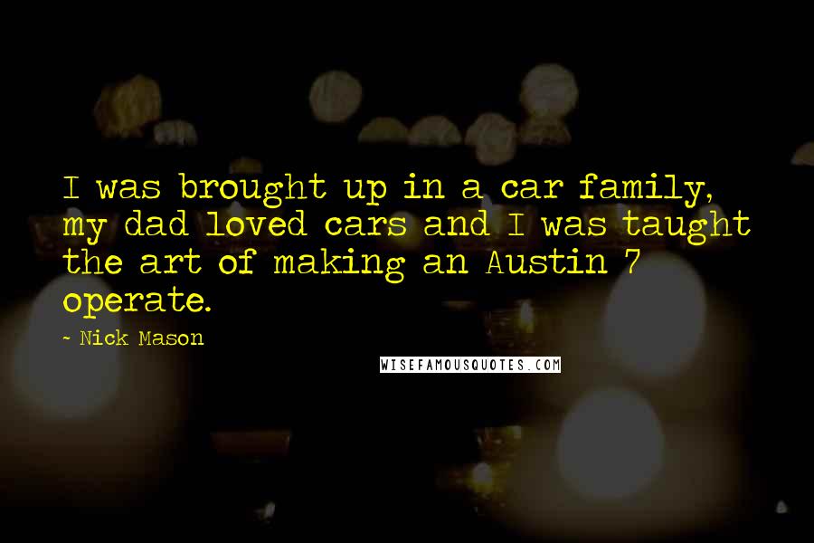 Nick Mason Quotes: I was brought up in a car family, my dad loved cars and I was taught the art of making an Austin 7 operate.