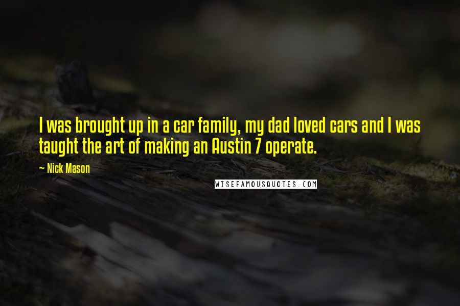 Nick Mason Quotes: I was brought up in a car family, my dad loved cars and I was taught the art of making an Austin 7 operate.