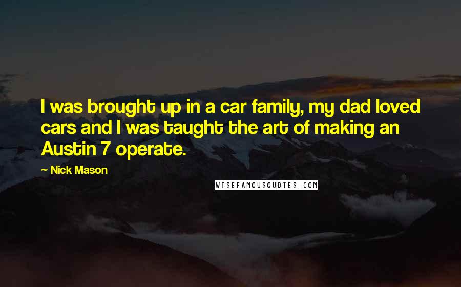 Nick Mason Quotes: I was brought up in a car family, my dad loved cars and I was taught the art of making an Austin 7 operate.
