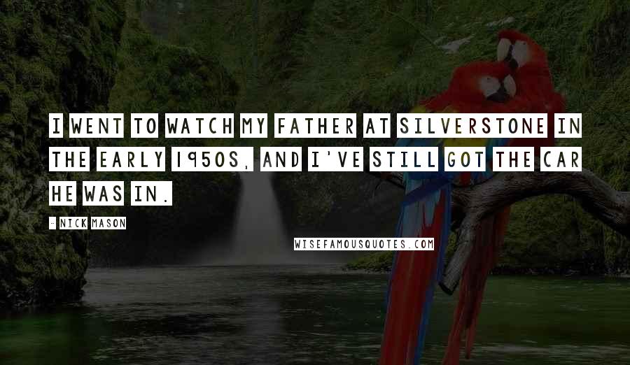 Nick Mason Quotes: I went to watch my father at Silverstone in the early 1950s, and I've still got the car he was in.