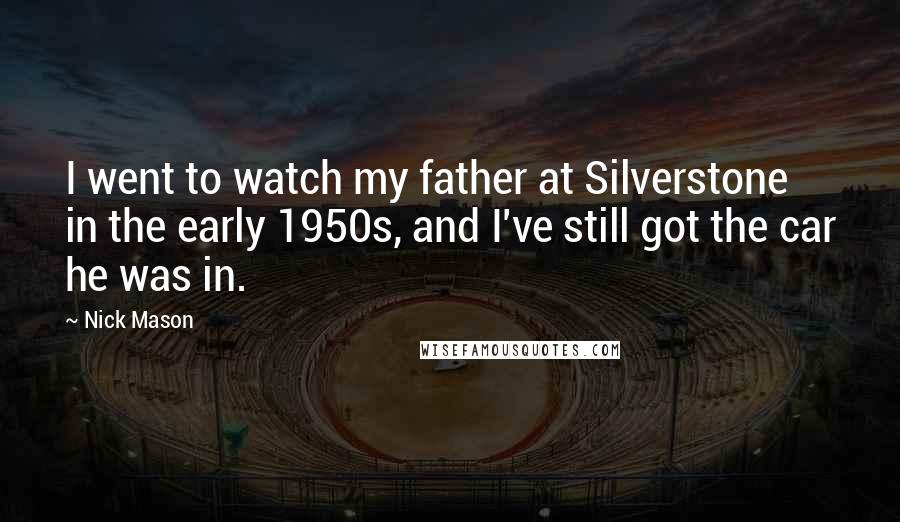 Nick Mason Quotes: I went to watch my father at Silverstone in the early 1950s, and I've still got the car he was in.