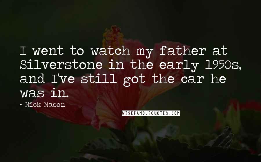 Nick Mason Quotes: I went to watch my father at Silverstone in the early 1950s, and I've still got the car he was in.